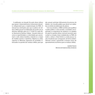 SRHU/MMA e ICLEI-Brasil
9
PLANOS DE GESTÃO DE RESÍDUOS SÓLIDOS: MANUAL DE ORIENTAÇÃO
A publicação ora lançada faz parte desse esforço
para apoiar o desenvolvimento institucional, elemen-
to indispensável para a implementação da PNRS. O
manual traz orientações para que os planos de resí-
duos sólidos possam ser elaborados de acordo com as
diretrizes definidas pela Lei nº 12.305/10 e pelo Pla-
no Nacional de Resíduos Sólidos, levando ainda em
conta as especificidades e a diversidade que caracte-
rizam a rede urbana brasileira, evitando-se a criação
de modelos prontos e repetitivos. Objetiva-se, ainda,
capacitar os diferentes segmentos da sociedade, in-
teressados na questão dos resíduos sólidos, para que
eles possam participar efetivamente do processo de
debate e de consulta pública que devem ser realiza-
dos no âmbito da elaboração dos planos.
Com essa iniciativa, o MMA contribui para qualificar
o poder público, o setor privado, a sociedade civil or-
ganizada, as cooperativas de catadores e os cidadãos
em geral no grande esforço nacional necessário para
cumprir as ousadas metas estabelecidas na PNRS, de
modo a colocar o Brasil dentre as ainda poucas na-
ções do planeta que conseguiram, de forma ambien-
talmente correta e garantindo a inclusão social, dar
aproveitamento econômico para os resíduos sólidos.
Izabella Teixeira
Ministra de Estado do Meio Ambiente
ICLEI 9 3/21/12 5:03 PM
 