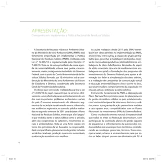10
APRESENTAÇÃO:
O empenho em implementar a Política Nacional de Resíduos Sólidos
A Secretaria de Recursos Hídricos e Ambiente Urba-
no do Ministério do Meio Ambiente (SRHU/MMA) está
fortemente empenhada em implementar a Política
Nacional de Resíduos Sólidos (PNRS), instituída pela
Lei nº 12.305/10 e regulamentada pelo Decreto nº
7.404/10. Trata-se de uma prioridade da nossa agen-
da de sustentabilidade urbana, que ganha, crescen-
temente, maior protagonismo no âmbito do Governo
Federal, com o apoio do Comitê Interministerial de Re-
síduos Sólidos, formado por 12 ministérios sob a coor-
denação do Ministério do Meio Ambiente e do Fórum
de Cidadania e Direitos, coordenado pela Secretaria
Geral da Presidência da República.
O esforço que vem sendo realizado busca tirar a Lei
nº 12.305/10 do papel e garantir que ela se torne, efeti-
vamente, uma referência para o enfrentamento de um
dos mais importantes problemas ambientais e sociais
do país. O enorme envolvimento do diferentes seg-
mentos da sociedade no debate do tema e, sobretudo,
nas audiências regionais e na consulta pública realiza-
das no segundo semestre de 2011 para debater o Plano
Nacional de Resíduos Sólidos, mostra que a lei“pegou”
e que mobiliza tanto o setor público como o privado,
além das cooperativas de catadores, movimentos so-
ciais e ambientalistas. Nota-se uma forte coesão em
torno dos princípios da lei, baseados na responsabili-
dade compartilhada, planejamento da gestão, inclusão
social dos catadores, produção e consumo sustentáveis
e valorização econômica dos resíduos.
As ações realizadas desde 2011 pela SRHU contri-
buem em vários sentidos na implementação da PNRS,
envolvendo, entre outras, a criação de grupos de tra-
balho para desenhar a modelagem da logística rever-
sa de cinco cadeias produtivas (eletroeletrônicos, em-
balagens de óleos lubrificantes, lâmpadas de vapor
de sódio e mercúrio, descarte de medicamentos e em-
balagens em geral); a formulação dos programas de
investimentos do Governo Federal para apoiar a eli-
minação dos lixões e a implantação da coleta seletiva,
e a realização de campanhas de comunicação social
e educação ambiental (Separe o lixo e acerte na lata),
que visam mudar o comportamento da população em
relação ao lixo e estimular a coleta seletiva.
Instrumento fundamental da PNRS, a elaboração do
Plano Nacional foi o primeiro passo do planejamento
da gestão de resíduos sólidos no país, estabelecendo,
com horizonte temporal de vinte anos, diretrizes, cená-
rios, metas e programas de ação, prevendo-se revisões
a cada quatro anos, compatibilizadas com os Planos
Plurianuais de Investimentos (PPA) do Governo Federal.
Como seu desdobramento natural, é imprescindível
que todos os entes da federação desenvolvam, com
participação da sociedade, planos de gestão capazes
de equacionar o enfrentamento da questão dos resí-
duos sólidos nos seus respectivos territórios, estabele-
cendo as estratégias gerenciais, técnicas, financeiras,
operacionais, urbanas e socioambientais para que to-
dos os lixões do país possam ser eliminados até 2014
ICLEI 10 3/21/12 5:03 PM
 