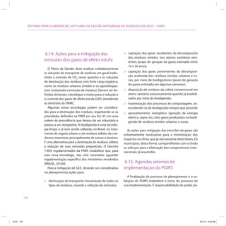 120
ROTEIRO PARA ELABORAÇÃO DO PLANO DE GESTÃO INTEGRADA DE RESÍDUOS SÓLIDOS - PGIRS
6.14. Ações para a mitigação das
emissões dos gases de efeito estufa
O Plano de Gestão deve analisar cuidadosamente
as soluções de transporte de resíduos em geral (redu-
zindo a emissão de CO2
nesse quesito) e as soluções
de destinação dos resíduos com forte carga orgânica,
como os resíduos urbanos úmidos e os agrosilvopas-
toris (reduzindo a emissão de metano). Devem ser de-
finidas diretrizes, estratégias e metas para a redução e
o controle dos gases de efeito estufa (GEE) atendendo
às diretrizes da PNMC.
Algumas novas tecnologias podem ser considera-
das para a destinação dos resíduos, respeitando-se as
prioridades definidas na PNRS em seu Art. 9º, em uma
ordem de precedência que deixou de ser voluntária e
passou a ser obrigatória. A biodigestão é uma tecnolo-
gia limpa, e já vem sendo utilizada, no Brasil, no trata-
mento do esgoto urbano e de resíduos sólidos de cria-
douros intensivos, principalmente de suínos e bovinos.
É uma alternativa para a destinação de resíduos sólidos
e redução de suas emissões prejudiciais. O Decreto
7.404, regulamentador da PNRS estabelece que, para
esta nova tecnologia, não será necessário aguardar
regulamentação específica dos ministérios envolvidos
(BRASIL, 2010d).
Para a mitigação de GEE, deverão ser consideradas
no planejamento ações para:
» diminuição do transporte mecanizado de todos os
tipos de resíduos, visando a redução de emissões;
» captação dos gases resultantes da decomposição
dos resíduos úmidos, nos aterros sanitários exis-
tentes (prazo de geração de gases estimado entre
16 e 50 anos);
» captação dos gases provenientes da decomposi-
ção acelerada dos resíduos úmidos urbanos e ru-
rais, por meio de biodigestores (prazo de geração
de gases estimado em algumas semanas);
» disposição de resíduos da coleta convencional em
aterro sanitário exclusivamente quando já estabili-
zados por meio da biodigestão;
» maximização dos processos de compostagem, an-
tecedendo-os de biodigestão sempre que possível;
» aproveitamento energético (geração de energia
elétrica, vapor, etc.) dos gases produzidos na biodi-
gestão de resíduos úmidos urbanos e rurais.
As ações para mitigação das emissões de gases são
extremamente necessárias para a minimização dos
impactos no clima, que já são bastante detectáveis. Os
municípios, desta forma, compartilharão com a União
os esforços para a efetivação dos compromissos inter-
nacionais já assumidos.
6.15. Agendas setoriais de
implementação do PGIRS
A finalização do processo de planejamento e a va-
lidação do PGIRS estabelece o início do processo de
sua implementação. É responsabilidade do poder pú-
ICLEI 120 3/21/12 5:04 PM
 