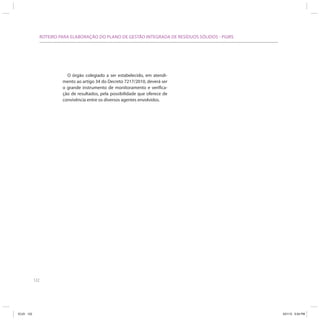 122
ROTEIRO PARA ELABORAÇÃO DO PLANO DE GESTÃO INTEGRADA DE RESÍDUOS SÓLIDOS - PGIRS
O órgão colegiado a ser estabelecido, em atendi-
mento ao artigo 34 do Decreto 7217/2010, deverá ser
o grande instrumento de monitoramento e verifica-
ção de resultados, pela possibilidade que oferece de
convivência entre os diversos agentes envolvidos.
ICLEI 122 3/21/12 5:04 PM
 
