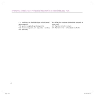 124
ROTEIRO PARA ELABORAÇÃO DO PLANO DE GESTÃO INTEGRADA DE RESÍDUOS SÓLIDOS - PGIRS
V.11 Sistemática de organização das informações lo-
cais ou regionais
V.12 Ajustes na legislação geral e específica
V.13 Programas especiais para as questões e resíduos
mais relevantes
V.14 Ações para mitigação das emissões dos gases de
efeito estufa
V.15 Agendas de implementação
V.16 Monitoramento e verificação de resultados
ICLEI 124 3/21/12 5:04 PM
 