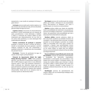 155
SRHU/MMA e ICLEI-BrasilPLANOS DE GESTÃO DE RESÍDUOS SÓLIDOS: MANUAL DE ORIENTAÇÃO
equipamento, o que resulta em produção de fumaça e
gases tóxicos.2
Lixiviação: processo pelo qual a matéria orgânica e os
sais minerais são removidos do solo, de forma dissolvida,
pela percolação da água da chuva.2
Logística reversa: instrumento de desenvolvimento
econômico e social caracterizado por um conjunto de
ações, procedimentos e meios destinados a viabilizar
a coleta e a restituição dos resíduos sólidos ao setor
empresarial, para reaproveitamento, em seu ciclo ou
em outros ciclos produtivos, ou outra destinação final
ambientalmente adequada.1
Padrões sustentáveis de produção e consumo:
produção e consumo de bens e serviços de forma a
atender as necessidades das atuais gerações e permitir
melhores condições de vida, sem comprometer a
qualidade ambiental e o atendimento das necessidades
das gerações futuras.1
Percolação: Processo de penetração da água no
subsolo, dando origem ao lençol freático.4
Potencial de Aquecimento Global (do inglês
Global Warming Potential – GWP): Índice proposto
pelo IPCC, que descreve as características radiativas dos
GEE. O GWP compara os gases entre si e seus diferentes
impactos sobre o clima. Este parâmetro representa o
efeito combinado dos diferentes tempos que esses
gases permanecem suspensos na atmosfera, além de sua
eficiência relativa a absorção de radiação solar (radiação
infravermelha). Ainda não há um consenso entre os
cientistas quanto ao cálculo desse índice.5
Reciclagem: processo de transformação dos resíduos
sólidos que envolve a alteração de suas propriedades
físicas, físico-químicas ou biológicas, com vistas à
transformação  em insumos ou novos produtos.1
Rejeitos: resíduos sólidos que, depois de esgotadas
todas as possibilidades de tratamento e recuperação por
processos tecnológicos disponíveis  e economicamente
viáveis, não apresentem outra possibilidade que não a
disposição final ambientalmente adequada.1
Resíduos sólidos: material, substância, objeto ou
bem descartado resultante de atividades humanas em
sociedade, a cuja destinação final se procede, se propõe
proceder ou se está obrigado a proceder, nos estados
sólido ou semissólido, bem como gases contidos em
recipientes e líquidos cujas particularidades tornem
inviável o seu lançamento na rede pública de esgotos
ou em corpos d’água, ou exijam para isso soluções
técnica ou economicamente inviáveis em face da melhor
tecnologia disponível.1
Responsabilidade compartilhada pelo ciclo de vida
dos produtos: conjunto de atribuições individualizadas
e encadeadas dos fabricantes, importadores,
distribuidores e comerciantes, dos consumidores e dos
titulares dos serviços públicos  de limpeza urbana e de
manejo dos resíduos sólidos, para minimizar o volume
de resíduos sólidos e rejeitos gerados, bem como para
reduzir os impactos causados à saúde humana e à
qualidade ambiental decorrentes do ciclo de vida dos
produtos.1
Reutilização: processo de aproveitamento dos
resíduos sólidos sem sua transformação biológica, física
ou físico-química.1
ICLEI 155 3/21/12 5:04 PM
 