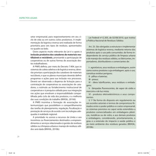 24
ASPECTOS LEGAIS
setor empresarial, para reaproveitamento em seu ci-
clo de vida ou em outros ciclos produtivos. A imple-
mentação da logística reversa será realizada de forma
prioritária para seis tipos de resíduos, apresentados
no quadro ao lado.
Outro aspecto muito relevante da Lei é o apoio à
inclusão produtiva dos catadores de materiais reu-
tilizáveis e recicláveis, priorizando a participação de
cooperativas ou de outras formas de associação des-
tes trabalhadores.
A PNRS definiu, por meio do Decreto 7.404, que os
sistemas de coleta seletiva e de logística reversa, deve-
rão priorizar a participação dos catadores de materiais
recicláveis, e que os planos municipais deverão definir
programas e ações para sua inclusão nos processos.
Deverá ser observada a dispensa de licitação para a
contratação de cooperativas ou associações de cata-
dores; o estímulo ao fortalecimento institucional de
cooperativas e à pesquisa voltada para sua integração
nas ações que envolvam a responsabilidade compar-
tilhada pelo ciclo de vida dos produtos, e a melhoria
das suas condições de trabalho (BRASIL, 2010d).
A PNRS incentiva a formação de associações in-
termunicipais que possibilitem o compartilhamento
das tarefas de planejamento, regulação, fiscalização e
prestação de serviços de acordo com tecnologias ade-
quadas à realidade regional.
A prioridade no acesso a recursos da União e aos
incentivos ou financiamentos destinados a empreen-
dimentos e serviços relacionados à gestão de resíduos
sólidos ou à limpeza urbana e manejo de resíduos sóli-
dos será dada (BRASIL, 2010b):
Lei Federal nº12.305, de 02/08/2010, que institui
a Política Nacional de Resíduos Sólidos:
Art. 33. São obrigados a estruturar e implementar
sistemas de logística reversa, mediante retorno dos
produtos após o uso pelo consumidor, de forma in-
dependente do serviço público de limpeza urbana
e de manejo dos resíduos sólidos, os fabricantes, im-
portadores, distribuidores e comerciantes de:
I - agrotóxicos, seus resíduos e embalagens, assim
como outros produtos cuja embalagem, após o uso,
constitua resíduo perigoso;
II - pilhas e baterias;
III - pneus;
IV - óleos lubrificantes, seus resíduos e embala-
gens;
V - lâmpadas fluorescentes, de vapor de sódio e
mercúrio e de luz mista;
VI - produtos eletroeletrônicos e seus compo-
nentes.
§ 1º Na forma do disposto em regulamento ou
em acordos setoriais e termos de compromisso fir-
mados entre o poder público e o setor empresarial,
os sistemas previstos no caput serão estendidos a
produtos comercializados em embalagens plásti-
cas, metálicas ou de vidro, e aos demais produtos
e embalagens, considerando, prioritariamente, o
grau e a extensão do impacto à saúde pública e
ao meio ambiente dos resíduos gerados (BRASIL,
2010b).
ICLEI 24 3/21/12 5:03 PM
 