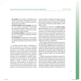 25
SRHU/MMA e ICLEI-BrasilPLANOS DE GESTÃO DE RESÍDUOS SÓLIDOS: MANUAL DE ORIENTAÇÃO
» aos estados que instituírem microrregiões, para
integrar a organização, o planejamento e a execu-
ção das ações a cargo de municípios limítrofes na
gestão dos resíduos sólidos;
» ao Distrito Federal e aos municípios que opta-
rem por soluções consorciadas intermunicipais
para a gestão dos resíduos sólidos, ou que se inse-
rirem de forma voluntária nos planos microrregio-
nais de resíduos sólidos estaduais;
» aos Consórcios Públicos, constituídos na forma
da Lei nº 11.107/2005, para realização de objetivos
de interesse comum e,
» aos municípios que implantarem a coleta seletiva
com a participação de cooperativas ou associações
de catadores formadas por pessoas físicas de baixa
renda.
A recorrente discussão sobre a implantação ou
não de mecanismos de cobrança nos municípios
foi encerrada pela decisão do Congresso Nacional
aprovando a Lei da Política Nacional de Resíduos
Sólidos, que revigora neste aspecto, a diretriz da Lei
Federal de Saneamento Básico. Pela Lei 11.445/2007,
não têm validade os contratos que não prevejam as
condições de sustentabilidade e equilíbrio econô-
mico-financeiro da prestação de serviços públicos,
incluindo o sistema de cobrança, a sistemática de
reajustes e revisões, a política de subsídios entre
outros itens. Harmonizada com este preceito, a Lei
12.305/2010 exige que os planos explicitem o siste-
ma de cálculo dos custos da prestação dos serviços
públicos, e a forma de cobrança dos usuários. E, veda
ao poder público, a realização de qualquer uma das
etapas de gestão de resíduos de responsabilidade
dos geradores obrigados a implementar o Plano de
Gerenciamento de Resíduos Sólidos (BRASIL, 2007a;
BRASIL, 2010b).
Os geradores ou operadores de resíduos perigo-
sos estão obrigados, por Lei, a comprovar capacidade
técnica e econômica para o exercício da atividade, ins-
crevendo-se no Cadastro Nacional de Operadores de
Resíduos Perigosos. Deverão elaborar plano de geren-
ciamento de resíduos perigosos, submetendo-o aos
órgãos competentes. O cadastro técnico ao qual esta-
rão vinculados é parte integrante do Cadastro Técnico
Federal de Atividades Potencialmente Poluidoras ou
Utilizadoras de Recursos Ambientais.
Estes mesmos cadastros técnicos serão fontes de da-
dos para o SINIR, outro aspecto bastante importante na
Lei 12.305/2010. O SINIR ficará sob a coordenação e ar-
ticulação do MMA e deverá coletar e sistematizar dados
relativos aos serviços públicos e privados de gestão e
gerenciamento de resíduos sólidos. O SINIR deverá ser
alimentado com informações oriundas, sobretudo, dos
estados, do Distrito Federal e dos municípios (BRASIL,
2010b).
É também extremamente importante ressaltar a ên-
fase dada ao planejamento em todos os níveis, do na-
cional ao local, e ao planejamento do gerenciamento
de determinados resíduos. É exigida a formulação do
Plano Nacional de Resíduos Sólidos, dos Planos Esta-
duais, dos Municipais e dos Planos de Gerenciamento
de Resíduos Sólidos de alguns geradores específicos.
Os Planos Municipais podem ser elaborados como
ICLEI 25 3/21/12 5:03 PM
 