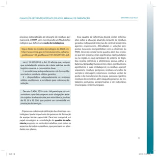 39
SRHU/MMA e ICLEI-BrasilPLANOS DE GESTÃO DE RESÍDUOS SÓLIDOS: MANUAL DE ORIENTAÇÃO
processo indisciplinado de descarte de resíduos per-
manecerá. O MMA vem incentivando um Modelo Tec-
nológico que define uma rede de instalações.
Veja o folder do modelo tecnológico do MMA em:
http://www.mma.gov.br/estruturas/srhu_urbano/
_publicacao/125_publicacao17012012091004.pdf.
Lei nº 12.305/2010: o Art. 35 afirma que, sempre
que estabelecido sistema de coleta seletiva ou de
logística reversa, o consumidor deve:
I - acondicionar adequadamente e de forma dife-
renciada os resíduos sólidos gerados;
II – disponibilizar adequadamente os resíduos
sólidos reutilizáveis e recicláveis para coleta ou de-
volução.
Decreto 7.404/ 2010: o Art. 84 prevê que os con-
sumidores que descumpram suas obrigações esta-
rão sujeitos à advertência e, em reincidência, multas
de R$ 50 a R$ 500, que poderá ser convertida em
prestação de serviços.
O processo coletivo de definição das diretrizes e es-
tratégias é parte importante do processo de formação
da equipe técnica gerencial. Para isso cumprirá um
papel estratégico a consolidação do quadro de refe-
rência proposto no início dos trabalhos, com todos os
aspectos de todos os resíduos, que precisam ser abor-
dados nos planos.
Esse quadro de referência deverá conter informa-
ções sobre a situação atual do conjunto de resíduos
gerados, indicação de sistemas de controle existentes,
agentes responsáveis, dificuldades e soluções pro-
postas buscando compatibilizar com as diretrizes da
PNRS. Deverão constar neste quadro, além dos resídu-
os que têm presença mais significativa nas localidades
ou na região, os que participam do sistema de logís-
tica reversa (elétricos e eletrônicos; pneus, pilhas e
baterias, lâmpadas fluorescentes; óleos combustíveis;
agrotóxicos e suas embalagens); os resíduos agrosil-
vopastoris; resíduos perigosos; resíduos oriundos de
varrição e drenagem; volumosos; resíduos verdes de
poda e da manutenção de praças, parques e jardins;
resíduos de cemitérios além daqueles próprios de ins-
talações portuárias, aeroportuárias e de rodoviárias
(municipais e intermunicipais).
ICLEI 39 3/21/12 5:03 PM
 
