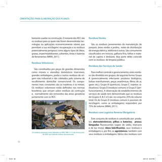 50
ORIENTAÇÕES PARA ELABORAÇÃO DOS PLANOS
bastante usadas na construção. O restante dos RCC são
os resíduos para os quais não foram desenvolvidas tec-
nologias ou aplicações economicamente viáveis que
permitam a sua reciclagem/ recuperação e os resíduos
potencialmente perigosos como alguns tipos de óleos,
graxas, impermeabilizantes, solventes, tintas e baterias
de ferramentas (MMA, 2011).
Resíduos Volumosos
São constituídos por peças de grandes dimensões
como móveis e utensílios domésticos inservíveis,
grandes embalagens, podas e outros resíduos de ori-
gem não industrial e não coletados pelo sistema de
recolhimento domiciliar convencional. Os compo-
nentes mais constantes são as madeiras e os metais.
Os resíduos volumosos estão definidos nas normas
brasileiras que versam sobre resíduos da contrução
e, normalmente são removidos das áreas geradoras
juntamente com os RCC.
Resíduos Verdes
São os resíduos provenientes da manutenção de
parques, áreas verdes e jardins, redes de distribuição
de energia elétrica, telefonia e outras. São comumente
classificados em troncos, galharia fina, folhas e mate-
rial de capina e desbaste. Boa parte deles coincide
com os resíduos de limpeza pública.
Resíduos dos Serviços de Saúde
Para melhor controle e gerenciamento, estes resídu-
os são divididos em grupos, da seguinte forma: Grupo
A (potencialmente infectante: produtos biológicos,
bolsas transfusionais, peças anatômicas, filtros de ar,
gases etc.); Grupo B (químicos); Grupo C (rejeitos ra-
dioativos); Grupo D (resíduos comuns) e Grupo E (per-
furocortantes). A observação de estabelecimentos de
serviços de saúde tem demonstrado que os resíduos
do Grupos A, B, C e E são no conjunto, 25% do volume
total. Os do Grupo D (resíduos comuns e passíveis de
reciclagem, como as embalagens) respondem por
75% do volume (MMA, 2011).
Resíduos com Logística Reversa Obrigatória
Este conjunto de resíduos é constituído por produ-
tos eletroeletrônicos; pilhas e baterias; pneus;
lâmpadas fluorescentes (vapor de sódio, mercúrio
e de luz mista); óleos lubrificantes, seus resíduos e
embalagens e, por fim, os agrotóxicos, também com
seus resíduos e embalagens. Vários dos resíduos com
Os resíduos volumosos estão definidos na ABNT NBR 15.112 de 30 de junho
de 2004, que trata de resíduos da construção.
AcervoMMA
ICLEI 50 3/21/12 5:03 PM
 