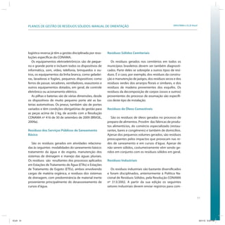 51
SRHU/MMA e ICLEI-BrasilPLANOS DE GESTÃO DE RESÍDUOS SÓLIDOS: MANUAL DE ORIENTAÇÃO
logística reversa já têm a gestão disciplinada por reso-
luções específicas do CONAMA.
Os equipamentos eletroeletrônicos são de peque-peque-
no e grande porte e incluem todos os dispositivos de
informática, som, vídeo, telefonia, brinquedos e ou-
tros, os equipamentos da linha branca, como geladei-
ras, lavadoras e fogões, pequenos dispositivos como
ferros de passar, secadores, ventiladores, exaustores e
outros equipamentos dotados, em geral, de controle
eletrônico ou acionamento elétrico.
As pilhas e baterias são de várias dimensões, desde
os dispositivos de muito pequeno porte até as ba-
terias automotivas. Os pneus, também são de portes
variados e têm condições obrigatórias de gestão para
as peças acima de 2 kg, de acordo com a Resolução
CONAMA nº 416 de 30 de setembro de 2009 (BRASIL,
2009a).
Resíduos dos Serviços Públicos de Saneamento
Básico
São os resíduos gerados em atividades relaciona-
das às seguintes modalidades do saneamento básico:
tratamento da água e do esgoto, manutenção dos
sistemas de drenagem e manejo das águas pluviais.
Os resíduos são resultantes dos processos aplicados
em Estações de Tratamento de Água (ETAs) e Estações
de Tratamento de Esgoto (ETEs), ambos envolvendo
cargas de matéria orgânica, e resíduos dos sistemas
de drenagem, com predominância de material inerte
proveniente principalmente do desassoreamento de
cursos d’água.
Resíduos Sólidos Cemiteriais
Os resíduos gerados nos cemitérios em todos os
municípios brasileiros devem ser também diagnosti-
cados. Parte deles se sobrepõe a outros tipos de resí-
duos. É o caso, por exemplo, dos resíduos da constru-
ção e manutenção de jazigos, dos resíduos secos e dos
resíduos verdes dos arranjos florais e similares, e dos
resíduos de madeira provenientes dos esquifes. Os
resíduos da decomposição de corpos (ossos e outros)
provenientes do processo de exumação são específi-
cos deste tipo de instalação.
Resíduos de Óleos Comestíveis
São os resíduos de óleos gerados no processo de
preparo de alimentos. Provêm das fábricas de produ-
tos alimentícios, do comércio especializado (restau-
rantes, bares e congêneres) e também de domicílios.
Apesar dos pequenos volumes gerados, são resíduos
preocupantes pelos impactos que provocam nas re-
des de saneamento e em cursos d’água. Apesar de
não serem sólidos, costumeiramente vêm sendo ge-
ridos em conjunto com os resíduos sólidos em geral.
Resíduos Industriais
Os resíduos industriais são bastante diversificados
e foram disciplinados, anteriormente à Política Na-
cional de Resíduos Sólidos, pela Resolução CONAMA
nº 313/2002. A partir da sua edição os seguintes
setores industriais devem enviar registros para com-
ICLEI 51 3/21/12 5:03 PM
 