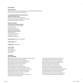 FICHA TÉCNICA
Supervisão Geral:
Secretaria de Recursos Hídricos e Ambiente Urbano do Ministério do Meio Ambiente
ICLEI – Governos Locais pela Sustentabilidade
Concepção, Organização e Coordenação Geral:
Equipe ICLEI Projeto GeRes
Florence Karine Laloë, Coordenadora Geral
Gabriela Alem Appugliese, Coordenadora de Projetos
Sophia Picarelli, Assistente de Projetos
Elaboração de Texto:
Consultoria: I&T Gestão de Resíduos
Tarcísio de Paula Pinto (Coordenação)
Luiz Alexandre Lara
Augusto Azevedo da Silva
Maria Stella Magalhães Gomes
Ministério do Meio Ambiente
Hidely Grassi Rizzo
João Geraldo Ferreira Neto
Ivana Marson Sanches
Eduardo Rocha Dias Santos
Revisão geral: Regina Bueno de Azevedo
Projeto gráfico: OZR
Diagramação: Cristiane Viana
Fotos de Capa:
José Cruz/ABr
Janine Moraes/ABr
Arcadis Logos S.A.
Acervo ICLEI
Colaboração:
Equipe SRHU/MMA
Nabil Bonduki, Secretário de Recursos Hídricos e Ambiente Urbano
Sérgio Antonio Gonçalves, Chefe de Gabinete
Silvano Silvério da Costa, Diretor de Ambiente Urbano
Moacir Moreira da Assunção, Gerente de Projeto
Ronaldo Hipólito Soares, Gerente de Projeto
Saburo Takahashi, Gerente de Projeto
Zilda Maria Faria Veloso, Gerente de Projeto
Ana Flávia Rodrigues Freire, Analista de Infraestrutura
Claudia Monique Frank de Albuquerque, Assessora Técnica
Eduardo Rocha Dias Santos, Analista de Infraestrutura
Edmilson Rodrigues da Costa, Técnico Especializado
Hidely Grassi Rizzo, Analista Ambiental
Ingrid Pontes Barata Bohadana, Analista de Infraestrutura
Ivana Marson, Técnica Especializada
João Geraldo Ferreira Neto, Analista de Infraestrutura
Joaquim Antonio de Oliveira, Analista Ambiental
Joísa Maria Barroso Loureiro, Técnica Especializada
Marcelo Chaves Moreira, Analista de Infraestrutura
Maria Luiza Jungles, Técnica Especializada
Mirtes Vieitas Boralli, Técnica Especializada
Rosângela de Assis Nicolau, Analista Ambiental
Sabrina Gimenes de Andrade, Analista Ambiental
Sílvia Cláudia Semensato Povinelli, Analista de Infraestrutura
Tania Maria Mascarenhas Pinto, Técnica Especializada
Thaís Brito de Oliveira, Analista de Infraestrutura
Silvia Regina da Costa Gonçalves , Técnica Especializada
Vinícios Hiczy do Nascimento, Técnico Especializado
ICLEI 5 3/21/12 5:03 PM
 
