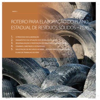 PARTE 3
1. O PROCESSO DE ELABORAÇÃO
2. DIAGNÓSTICO DA SITUAÇÃO DOS RESÍDUOS SÓLIDOS
3. REGIONALIZAÇÃO E PROPOSIÇÃO DE ARRANJOS INTERMUNICIPAIS
4. CENÁRIOS, DIRETRIZES E ESTRATÉGIAS
5. SOLICITAÇÃO DE RECURSOS AO MMA – ROTEIRO PARA ELABORAÇÃO DO
PLANO DE TRABALHO DO PERS
ROTEIRO PARA ELABORAÇÃO DO PLANO
ESTADUAL DE RESÍDUOS SÓLIDOS – PERS
foto: Christian De Grandmaison | Dreamstime.com
ICLEI 62 3/21/12 5:04 PM
 