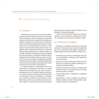 68
PLANOS DE GESTÃO DE RESÍDUOS SÓLIDOS: MANUAL DE ORIENTAÇÃO
4.CENÁRIOS, DIRETRIZES E ESTRATÉGIAS
4.1. Cenários
A proposição de cenários em um processo de plane-
jamento visa a descrição de um futuro - possível, imagi-
nável ou desejável - a partir de suposições ou prováveis
perspectivas de eventos, capazes de uma mudança, da
situação de origem até a situação futura. Preferencial-
mente, os cenários de planejamento devem ser diver-
gentes entre si, desenhando futuros distintos. O pro-
cesso de construção de cenários promove assim uma
reflexão sobre as alternativas de futuro e, ao reduzir as
diferenças de percepção entre os diversos atores inte-
ressados, melhoram a tomada de decisões estratégicas
por parte dos gestores. Constituem referências para o
planejamento de longo prazo. Por essa razão, a constru-
ção de cenários no processo de elaboração dos planos
de gestão de resíduos sólidos, e de políticas públicas de
modo geral, deve privilegiar a participação da socieda-
de conforme consta na Parte 2 deste Manual.
Os cenários deverão ser construídos com base nas
informações do diagnóstico buscando uma análise
prospectiva da situação futura de modo a orientar o
planejamento. Tem por objetivo identificar, dimensio-
nar, analisar e prever a implementação de alternativas
de intervenção, inclusive emergenciais e contingen-
ciais, visando o atendimento das demandas e priori-
dades da sociedade no que se refere à gestão dos resí-
duos sólidos. Os cenários deverão indicar alternativas
que representem aspirações sociais factíveis de serem
atendidas nos prazos estipulados.
As discussões devem levar à eleição do cenário de
referência, o qual subsidiará a elaboração de diretri-
zes, estratégias, metas, programas projetos e ações.
4.2. Diretrizes e Estratégias
As diretrizes e estratégias representam os principais
caminhos e orientações sobre questões fundamentais
que, sem esse direcionamento, podem comprometer a
implementação do Plano. Estas diretivas referem-se a:
» recuperação de resíduos e minimização dos rejei-
tos encaminhados à disposição final ambiental-
mente adequada;
» programas e ações de Educação Ambiental volta-
dos para a não geração, redução, reutilização e re-
ciclagem de resíduos sólidos;
» ferramenta básica para auxiliar nas mudanças de
hábito de consumo e comportamento com relação
à forma de tratar os resíduos;
» manejo diferenciado e integrado em instalações
normatizadas;
» planejamento e demais atividades de gestão de
resíduos sólidos de regiões metropolitanas, aglo-
merações urbanas e microrregiões;
ICLEI 68 3/21/12 5:04 PM
 
