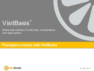 VisitBasis
Planogram checks with VisitBasis
Mobile data collection for field reps, merchandisers
and retail auditors
TM
30 Aug, 2015
 