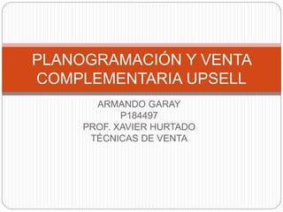 ARMANDO GARAY
P184497
PROF. XAVIER HURTADO
TÉCNICAS DE VENTA
PLANOGRAMACIÓN Y VENTA
COMPLEMENTARIA UPSELL
 