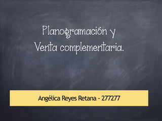 Planogramación y
Venta complementaria.
Angélica Reyes Retana - 277277
 
