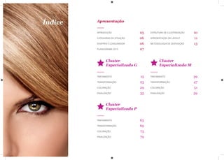 Índice Apresentação
Cluster
Especializado G
Cluster
Especializado P
Cluster
Especializado M
INTRODUÇÃO
CATEGORIAS DE ATUAÇÃO
SHOPPER E CONSUMIDOR
PLANOGRAMA 2015
TRATAMENTO
TRANSFORMAÇÃO
COLORAÇÃO
FINALIZAÇÃO
TRATAMENTO
TRANSFORMAÇÃO
COLORAÇÃO
FINALIZAÇÃO
TRATAMENTO
TRANSFORMAÇÃO
COLORAÇÃO
FINALIZAÇÃO
05
06
06
07
15
23
29
35
63
69
73
79
39
47
51
59
ESTRUTURA DE CLUSTERIZAÇÃO
APRESENTAÇÃO DE LAYOUT
METODOLOGIA DE DISPOSIÇÃO
10
11
13
 