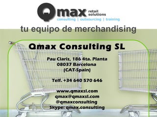 Qmax Consulting SLQmax Consulting SL
Pau Claris, 186 4ta. PlantaPau Claris, 186 4ta. Planta
08037 Barcelona08037 Barcelona
(CAT-Spain)(CAT-Spain)
Telf. +34 640 570 646Telf. +34 640 570 646
www.qmaxsl.comwww.qmaxsl.com
qmax@qmaxsl.comqmax@qmaxsl.com
@qmaxconsulting@qmaxconsulting
Skype: qmax.consultingSkype: qmax.consulting
tu equipo de merchandising
 