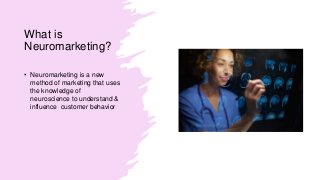 What is
Neuromarketing?
• Neuromarketing is a new
method of marketing that uses
the knowledge of
neuroscience to understand &
influence customer behavior