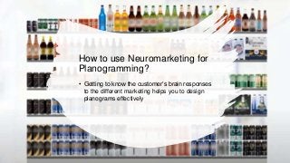 How to use Neuromarketing for
Planogramming?
• Getting to know the customer’s brain responses
to the different marketing helps you to design
planograms effectively