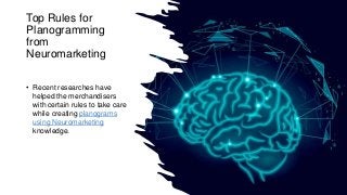 Top Rules for
Planogramming
from
Neuromarketing
• Recent researches have
helped the merchandisers
with certain rules to take care
while creating planograms
using Neuromarketing
knowledge.