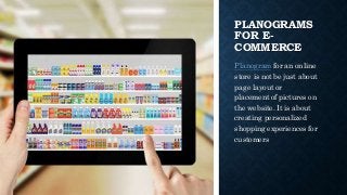 Nexgen
www.nexgenus.com
PLANOGRAMS
FOR E-
COMMERCE
Planogram for an online
store is not be just about
page layout or
placement of pictures on
the website. It is about
creating personalized
shopping experiences for
customers
 