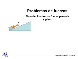 Problemas de fuerzas
     Plano inclinado con fuerza paralela
                   al plano
F1




                            Autor: Manuel Díaz Escalera
 