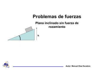 Problemas de fuerzas
 Plano inclinado sin fuerza de
          rozamiento

  h




                     Autor: Manuel Díaz Escalera
 