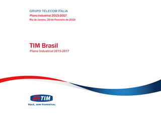 TIM
PARTICIPAÇÕES
TIM Brasil
Plano Industrial 2015-2017
GRUPO TELECOM ITALIA
Plano Industrial 2015-2017
Rio de Janeiro, 20 de Fevereiro de 2015
 