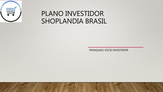 PLANO INVESTIDOR
SHOPLANDIA BRASIL
FRANQUIAS SÓCIO INVESTIDOR
 