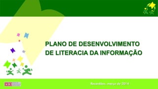 PLANO DE DESENVOLVIMENTO
DE LITERACIA DA INFORMAÇÃO
Recardães, março de 2014
 