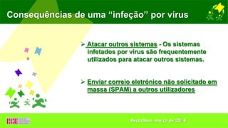 Consequências de uma “infeção” por vírus
 Atacar outros sistemas - Os sistemas
infetados por vírus são frequentemente
utilizados para atacar outros sistemas.
 Enviar correio eletrónico não solicitado em
massa (SPAM) a outros utilizadores
Recardães, março de 2014
 