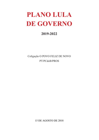 PLANO LULA
DE GOVERNO
2019-2022
Coligação O POVO FELIZ DE NOVO
PT/PCdoB/PROS
15 DE AGOSTO DE 2018
 