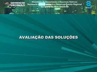 DAEE
Secretaria de Saneamento e Recursos Hídricos
Secretaria de Planejamento e Desenvolvimento Regional
Secretaria do Meio Ambiente
AVALIAÇÃO DAS SOLUÇÕESAVALIAÇÃO DAS SOLUÇÕES
 