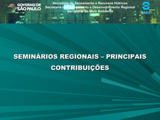 DAEE
Secretaria de Saneamento e Recursos Hídricos
Secretaria de Planejamento e Desenvolvimento Regional
Secretaria do Meio Ambiente
SEMINÁRIOS REGIONAIS – PRINCIPAISSEMINÁRIOS REGIONAIS – PRINCIPAIS
CONTRIBUIÇÕESCONTRIBUIÇÕES
 