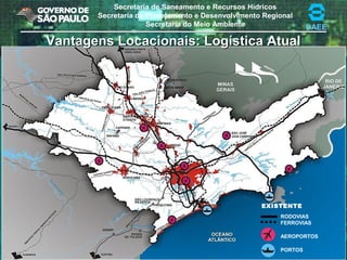 Secretaria de Saneamento e Recursos Hídricos
Secretaria de Planejamento e Desenvolvimento Regional
Secretaria do Meio Ambiente DAEE
EXISTENTE
RODOVIAS
FERROVIAS
AEROPORTOS
PORTOS
Vantagens Locacionais: Logística AtualVantagens Locacionais: Logística Atual
 