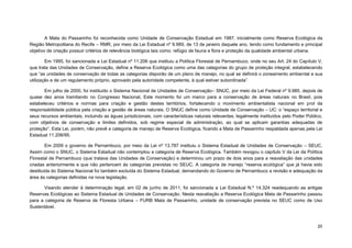 20 
A Mata do Passarinho foi reconhecida como Unidade de Conservação Estadual em 1987, inicialmente como Reserva Ecológica da Região Metropolitana do Recife – RMR, por meio da Lei Estadual nº 9.989, de 13 de janeiro daquele ano, tendo como fundamento e principal objetivo de criação possuir critérios de relevância biológica tais como: refúgio de fauna e flora e proteção da qualidade ambiental urbana. 
Em 1995, foi sancionada a Lei Estadual nº 11.206 que instituiu a Política Florestal de Pernambuco, onde no seu Art. 24 do Capítulo V, que trata das Unidades de Conservação, define a Reserva Ecológica como uma das categorias do grupo de proteção integral, estabelecendo que “as unidades de conservação de todas as categorias disporão de um plano de manejo, no qual se definirá o zoneamento ambiental e sua utilização e de um regulamento próprio, aprovado pela autoridade competente, à qual estiver subordinada”. 
Em julho de 2000, foi instituído o Sistema Nacional de Unidades de Conservação– SNUC, por meio da Lei Federal nº 9.985, depois de quase dez anos tramitando no Congresso Nacional. Este momento foi um marco para a conservação de áreas naturais no Brasil, pois estabeleceu critérios e normas para criação e gestão destes territórios, fortalecendo o movimento ambientalista nacional em prol da responsabilidade pública pela criação e gestão de áreas naturais. O SNUC define como Unidade de Conservação – UC: o “espaço territorial e seus recursos ambientais, incluindo as águas jurisdicionais, com características naturais relevantes, legalmente instituídos pelo Poder Público, com objetivos de conservação e limites definidos, sob regime especial de administração, ao qual se aplicam garantias adequadas de proteção”. Esta Lei, porém, não prevê a categoria de manejo de Reserva Ecológica, ficando a Mata de Passarinho respaldada apenas pela Lei Estadual 11.206/95. 
Em 2009 o governo de Pernambuco, por meio da Lei nº 13.787 instituiu o Sistema Estadual de Unidades de Conservação – SEUC. Assim como o SNUC, o Sistema Estadual não contemplou a categoria de Reserva Ecológica. Também revogou o capítulo V da Lei da Política Florestal de Pernambuco (que tratava das Unidades de Conservação) e determinou um prazo de dois anos para a reavaliação das unidades criadas anteriormente e que não pertencem às categorias previstas no SEUC. A categoria de manejo “reserva ecológica” que já havia sido destituída do Sistema Nacional foi também excluída do Sistema Estadual, demandando do Governo de Pernambuco a revisão e adequação da área às categorias definidas na nova legislação. 
Visando atender à determinação legal, em 02 de junho de 2011, foi sancionada a Lei Estadual N.º 14.324 readequando as antigas Reservas Ecológicas ao Sistema Estadual de Unidades de Conservação. Nesta reavaliação a Reserva Ecológica Mata de Passarinho passou para a categoria de Reserva de Floresta Urbana – FURB Mata de Passarinho, unidade de conservação prevista no SEUC como de Uso Sustentável.  