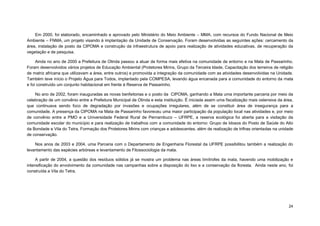 24 
Em 2000, foi elaborado, encaminhado e aprovado pelo Ministério do Meio Ambiente – MMA, com recursos do Fundo Nacional de Meio Ambiente – FNMA, um projeto visando à implantação da Unidade de Conservação. Foram desenvolvidas as seguintes ações: cercamento da área, instalação de posto da CIPOMA e construção da infraestrutura de apoio para realização de atividades educativas, de recuperação da vegetação e de pesquisa. 
Ainda no ano de 2000 a Prefeitura de Olinda passou a atuar de forma mais efetiva na comunidade de entorno e na Mata de Passarinho. Foram desenvolvidos vários projetos de Educação Ambiental (Protetores Mirins, Grupo da Terceira Idade, Capacitação dos terreiros de religião de matriz africana que utilizavam a área, entre outros) e promovida a integração da comunidade com as atividades desenvolvidas na Unidade. Também teve início o Projeto Água para Todos, implantado pela COMPESA, levando água encanada para a comunidade do entorno da mata e foi construído um conjunto habitacional em frente à Reserva de Passarinho. 
No ano de 2002, foram inauguradas as novas benfeitorias e o posto da CIPOMA, ganhando a Mata uma importante parceria por meio da celebração de um convênio entre a Prefeitura Municipal de Olinda e esta instituição. É iniciada assim uma fiscalização mais ostensiva da área, que continuava sendo foco de degradação por invasões e ocupações irregulares, além de se constituir área de insegurança para a comunidade. A presença da CIPOMA na Mata de Passarinho favoreceu uma maior participação da população local nas atividades e, por meio de convênio entre a PMO e a Universidade Federal Rural de Pernambuco – UFRPE, a reserva ecológica foi aberta para a visitação da comunidade escolar do município e para realização de trabalhos com a comunidade do entorno: Grupo de Idosos do Posto de Saúde do Alto da Bondade e Vila do Tetra, Formação dos Protetores Mirins com crianças e adolescentes, além de realização de trilhas orientadas na unidade de conservação. 
Nos anos de 2003 e 2004, uma Parceria com o Departamento de Engenharia Florestal da UFRPE possibilitou também a realização do levantamento das espécies arbóreas e levantamento de Fitossociologia da mata. 
A partir de 2004, a questão dos resíduos sólidos já se mostra um problema nas áreas limítrofes da mata, havendo uma mobilização e intensificação do envolvimento da comunidade nas campanhas sobre a disposição do lixo e a conservação da floresta. Ainda neste ano, foi construída a Vila do Tetra. 
 