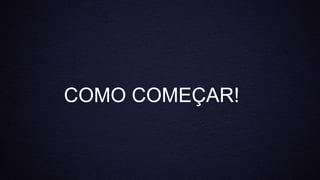 COMO COMEÇAR!
 