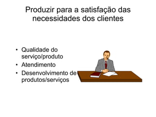 Produzir para a satisfação das necessidades dos clientes Qualidade do serviço/produto Atendimento Desenvolvimento de produtos/serviços 