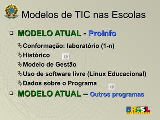 Modelos de TIC nas Escolas MODELO ATUAL  -  ProInfo Conformação: laboratório (1-n) ‏ Histórico Modelo de Gestão Uso de software livre (Linux Educacional) ‏ Dados sobre o Programa MODELO ATUAL –   Outros programas 