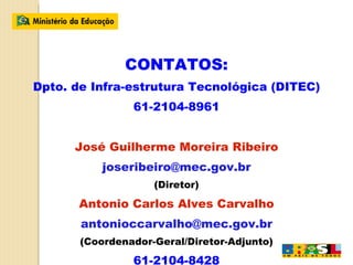 CONTATOS: Dpto. de Infra-estrutura Tecnológica (DITEC) ‏ 61-2104-8961 José Guilherme Moreira Ribeiro [email_address] (Diretor) ‏ Antonio Carlos Alves Carvalho [email_address] (Coordenador-Geral/Diretor-Adjunto) ‏ 61-2104-8428 