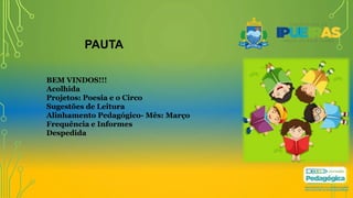 PAUTA
BEM VINDOS!!!
Acolhida
Projetos: Poesia e o Circo
Sugestões de Leitura
Alinhamento Pedagógico- Mês: Março
Frequência e Informes
Despedida
 