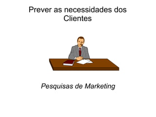 Prever as necessidades dos Clientes Pesquisas de Marketing 