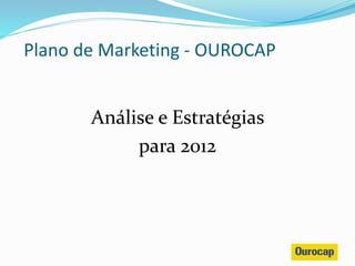 Análise e Estratégias
para 2012
Plano de Marketing - OUROCAP
 