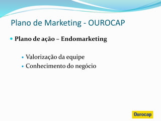  Plano de ação – Endomarketing
 Valorização da equipe
 Conhecimento do negócio
Plano de Marketing - OUROCAP
 