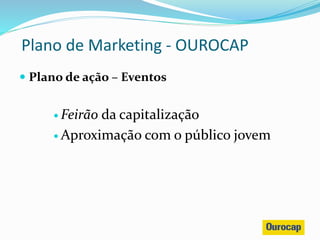  Plano de ação – Eventos
 Feirão da capitalização
 Aproximação com o público jovem
Plano de Marketing - OUROCAP
 