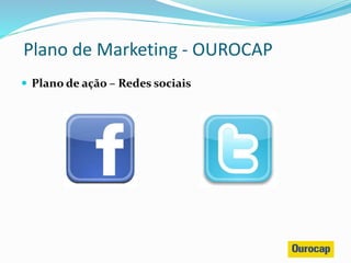  Plano de ação – Redes sociais
Plano de Marketing - OUROCAP
 