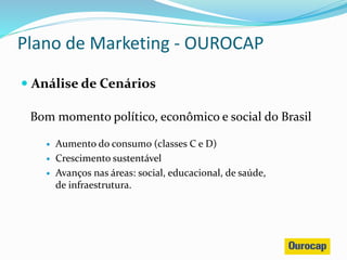  Análise de Cenários
Bom momento político, econômico e social do Brasil
 Aumento do consumo (classes C e D)
 Crescimento sustentável
 Avanços nas áreas: social, educacional, de saúde,
de infraestrutura.
Plano de Marketing - OUROCAP
 
