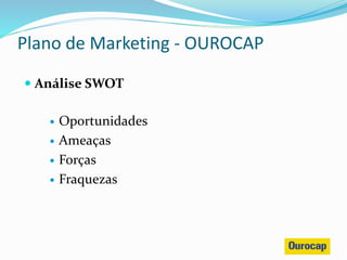  Análise SWOT
 Oportunidades
 Ameaças
 Forças
 Fraquezas
Plano de Marketing - OUROCAP
 