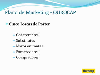  Cinco Forças de Porter
 Concorrentes
 Substitutos
 Novos entrantes
 Fornecedores
 Compradores
Plano de Marketing - OUROCAP
 