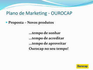 Proposta – Novos produtos
...tempo de sonhar
...tempo de acreditar
...tempo de aproveitar
Ourocap no seu tempo!
Plano de Marketing - OUROCAP
 