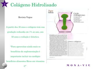 Colágeno Hidrolisado Revista Vogue A partir dos 30 anos o colágeno tem sua produção reduzida em 1% ao ano, aos 50 anos a redução é drástica. “ Para aproveitar ainda mais os benefícios da suplementação é importante incluir no cardápio benefícios alimentos Ricos em vitamina C”  Virgínia Nascimento,  Vice-Presidente da Associação Brasileira de Nutrição 3 